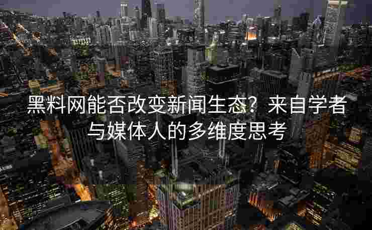 黑料网能否改变新闻生态？来自学者与媒体人的多维度思考