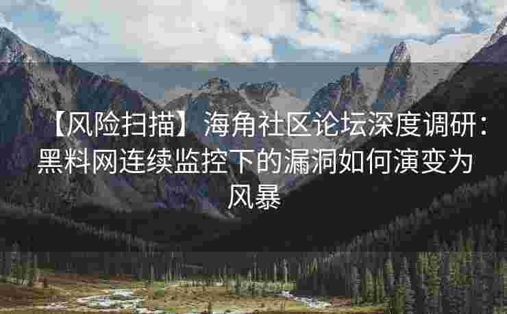 【风险扫描】海角社区论坛深度调研：黑料网连续监控下的漏洞如何演变为风暴