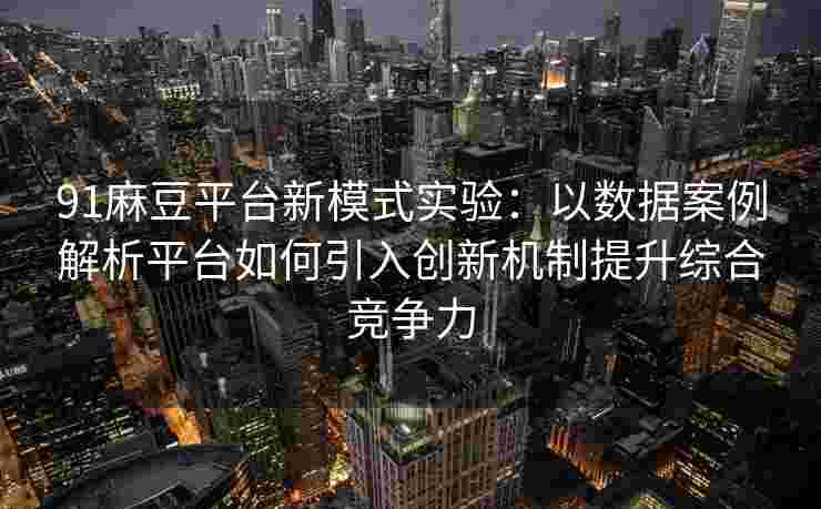 91麻豆平台新模式实验：以数据案例解析平台如何引入创新机制提升综合竞争力