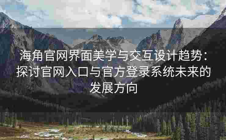 海角官网界面美学与交互设计趋势：探讨官网入口与官方登录系统未来的发展方向