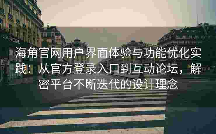 海角官网用户界面体验与功能优化实践：从官方登录入口到互动论坛，解密平台不断迭代的设计理念