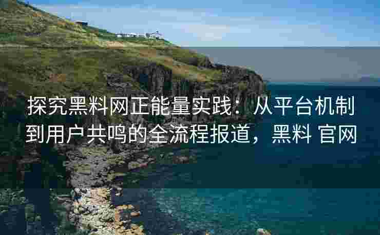 探究黑料网正能量实践：从平台机制到用户共鸣的全流程报道，黑料 官网