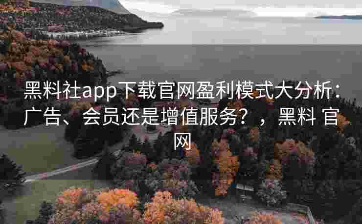 黑料社app下载官网盈利模式大分析：广告、会员还是增值服务？，黑料 官网