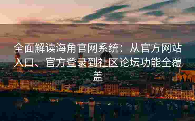 全面解读海角官网系统：从官方网站入口、官方登录到社区论坛功能全覆盖