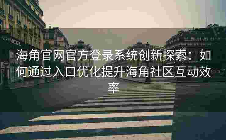 海角官网官方登录系统创新探索：如何通过入口优化提升海角社区互动效率