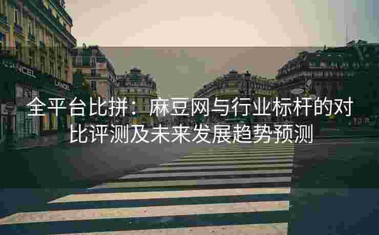 全平台比拼：麻豆网与行业标杆的对比评测及未来发展趋势预测