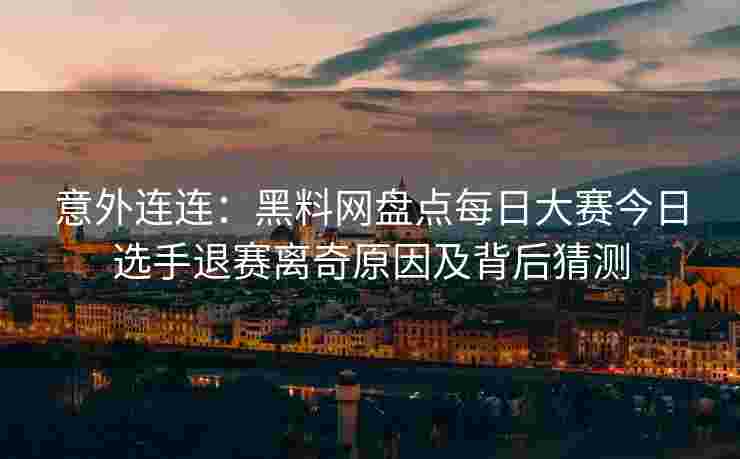 意外连连：黑料网盘点每日大赛今日选手退赛离奇原因及背后猜测