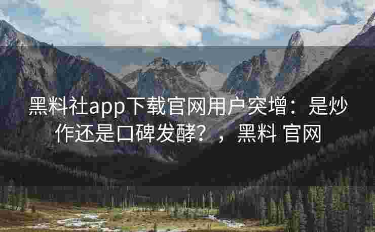 黑料社app下载官网用户突增：是炒作还是口碑发酵？，黑料 官网