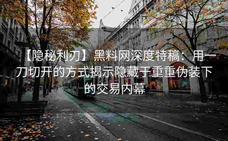 【隐秘利刃】黑料网深度特稿：用一刀切开的方式揭示隐藏于重重伪装下的交易内幕