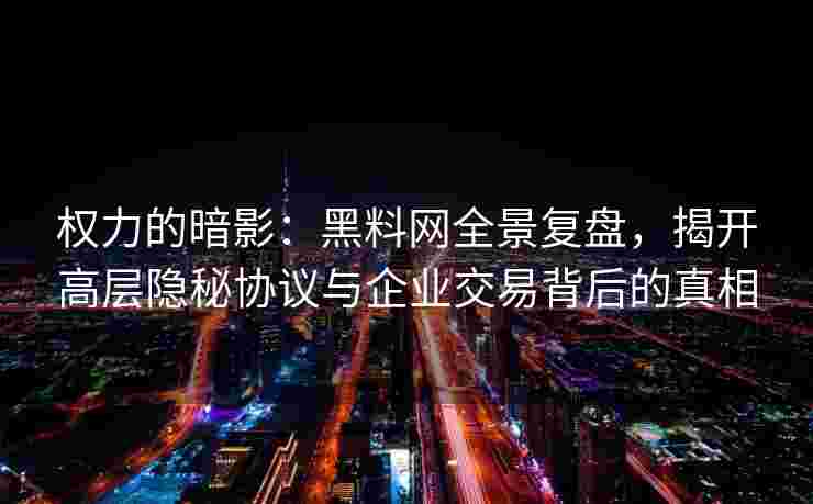 权力的暗影：黑料网全景复盘，揭开高层隐秘协议与企业交易背后的真相