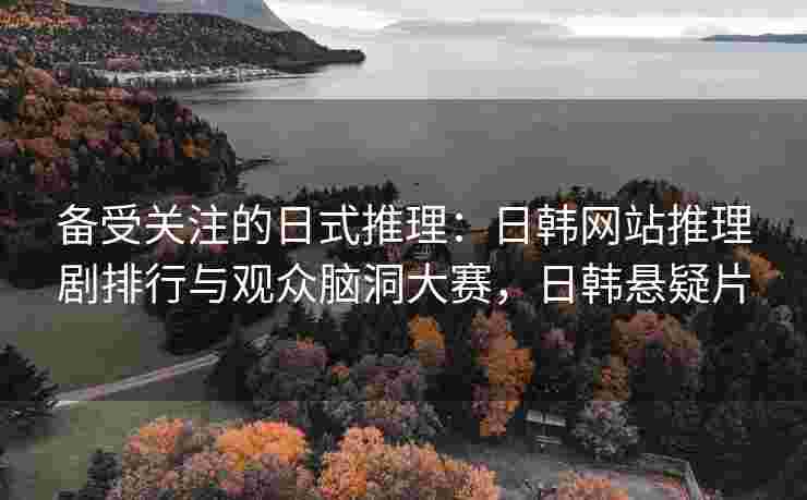 备受关注的日式推理：日韩网站推理剧排行与观众脑洞大赛，日韩悬疑片