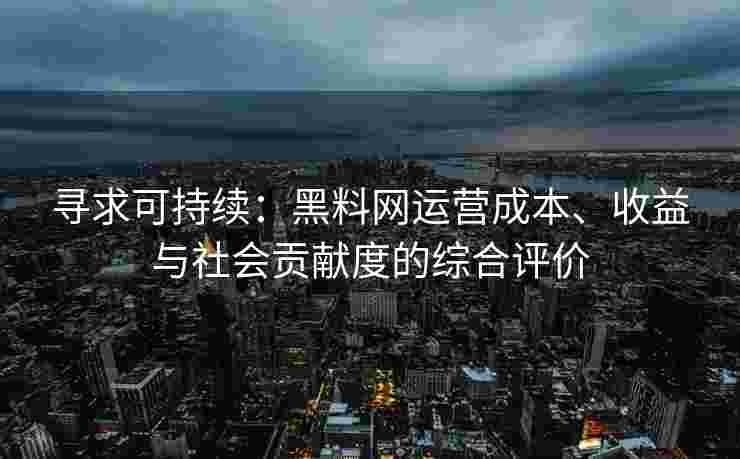 寻求可持续：黑料网运营成本、收益与社会贡献度的综合评价