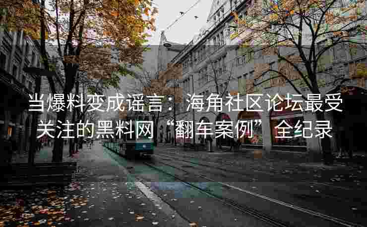 当爆料变成谣言：海角社区论坛最受关注的黑料网“翻车案例”全纪录