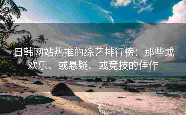 日韩网站热推的综艺排行榜：那些或欢乐、或悬疑、或竞技的佳作